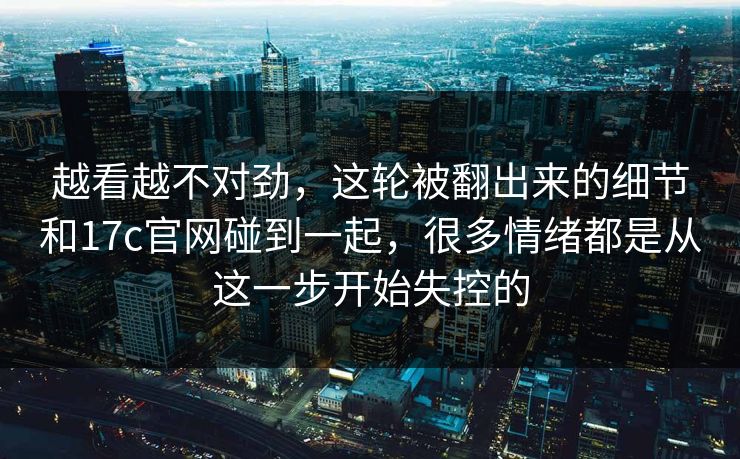 越看越不对劲，这轮被翻出来的细节和17c官网碰到一起，很多情绪都是从这一步开始失控的