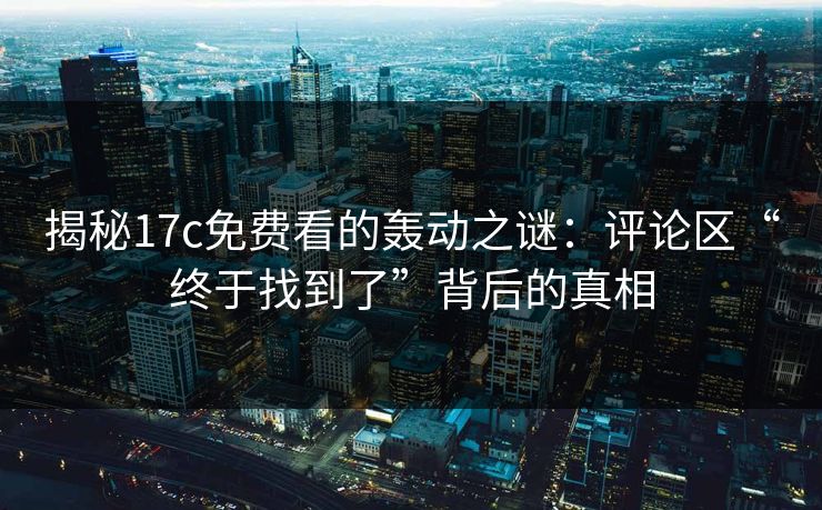 揭秘17c免费看的轰动之谜:评论区“终于找到了”背后的真相 揭秘17c免费看的轰动之谜:评论区“终于找到了”背后的真相
