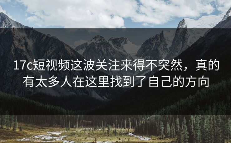 17c短视频这波关注来得不突然，真的有太多人在这里找到了自己的方向
