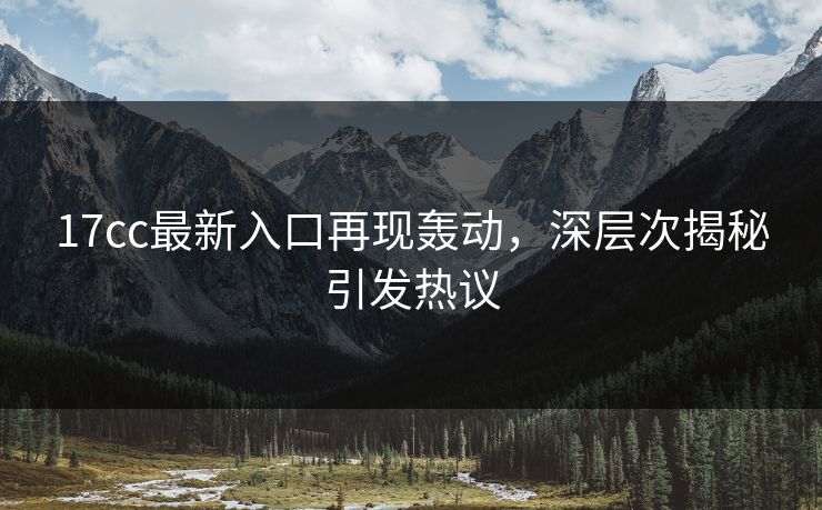 17cc最新入口再现轰动，深层次揭秘引发热议