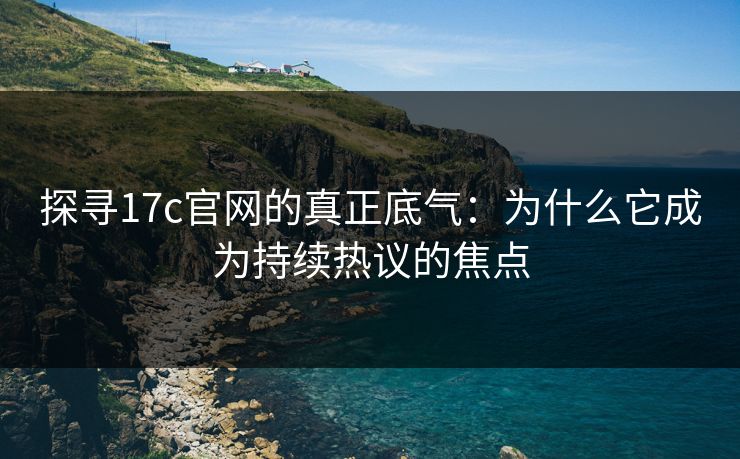 探寻17c官网的真正底气:为什么它成为持续热议的焦点 探寻17c官网的真正底气:为什么它成为持续热议的焦点