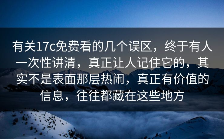 有关17c免费看的几个误区，终于有人一次性讲清，真正让人记住它的，其实不是表面那层热闹，真正有价值的信息，往往都藏在这些地方