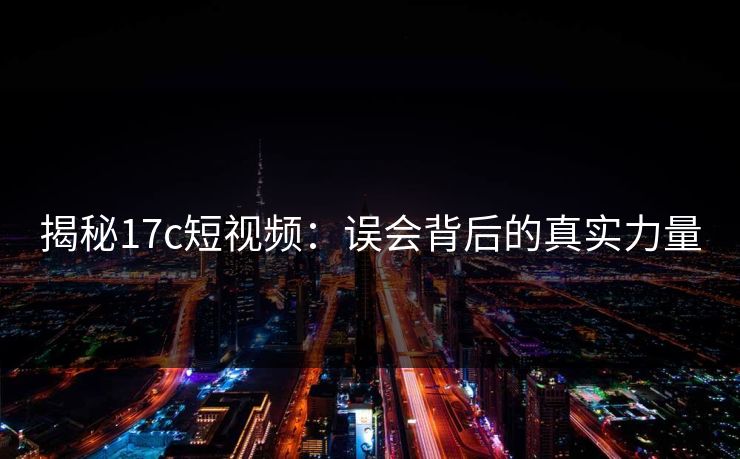 揭秘17c短视频：误会背后的真实力量