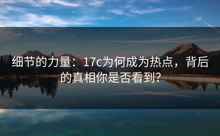 细节的力量：17c为何成为热点，背后的真相你是否看到？