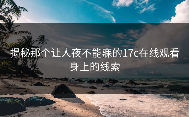 揭秘那个让人夜不能寐的17c在线观看身上的线索 揭秘那个让人夜不能寐的17c在线观看身上的线索
