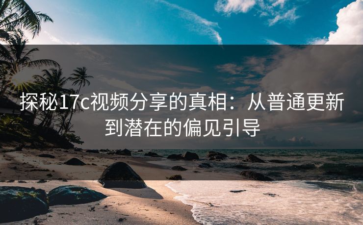 探秘17c视频分享的真相：从普通更新到潜在的偏见引导