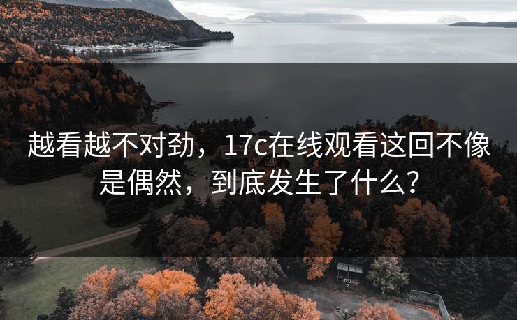 越看越不对劲,17c在线观看这回不像是偶然,到底发生了什么? 越看越不对劲,17c在线观看这回不像是偶然,到底发生了什么?