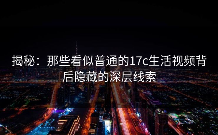 揭秘：那些看似普通的17c生活视频背后隐藏的深层线索