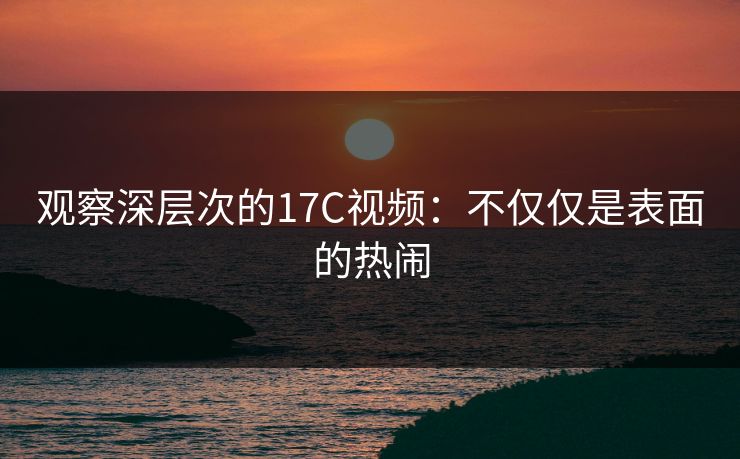观察深层次的17C视频:不仅仅是表面的热闹 观察深层次的17C视频:不仅仅是表面的热闹