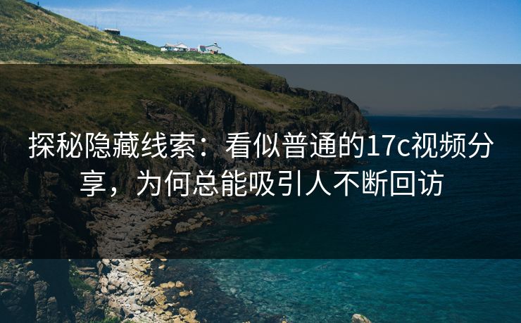 探秘隐藏线索：看似普通的17c视频分享，为何总能吸引人不断回访