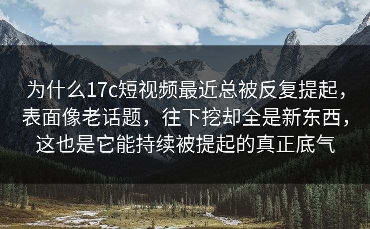 为什么17c短视频最近总被反复提起,表面像老话题,往下挖却全是新东西,这也是它能持续被提起的真正底气 为什么17c短视频最近总被反复提起,表面像老话题,往下挖却全是新东西,这也是它能持续被提起的真正底气
