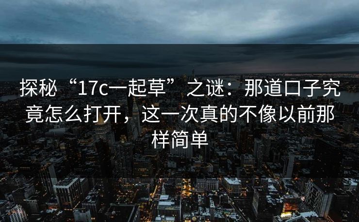 探秘“17c一起草”之谜:那道口子究竟怎么打开,这一次真的不像以前那样简单 探秘“17c一起草”之谜:那道口子究竟怎么打开,这一次真的不像以前那样简单