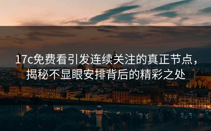 17c免费看引发连续关注的真正节点，揭秘不显眼安排背后的精彩之处