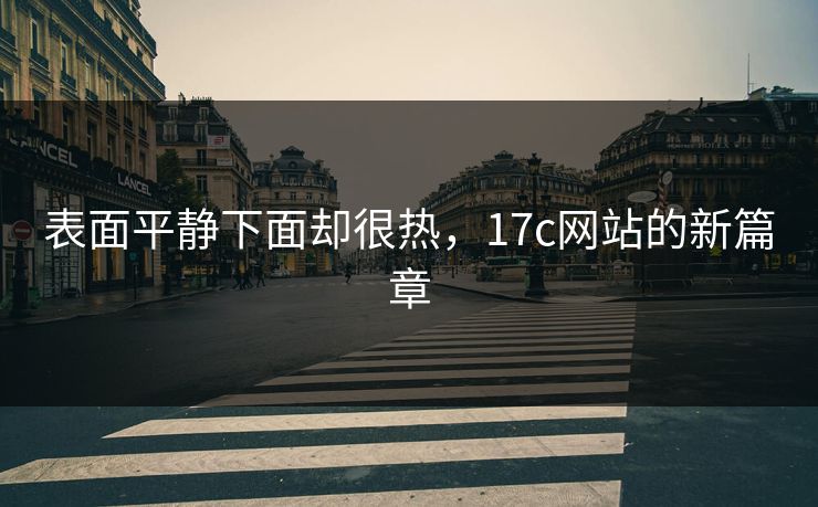 表面平静下面却很热,17c网站的新篇章 表面平静下面却很热,17c网站的新篇章
