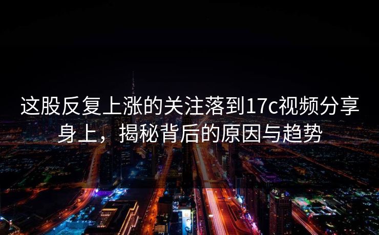 这股反复上涨的关注落到17c视频分享身上,揭秘背后的原因与趋势 这股反复上涨的关注落到17c视频分享身上,揭秘背后的原因与趋势