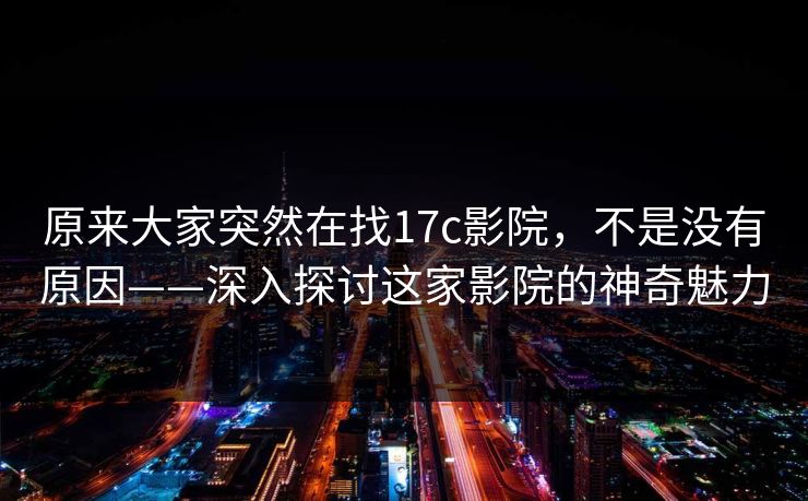 原来大家突然在找17c影院，不是没有原因——深入探讨这家影院的神奇魅力