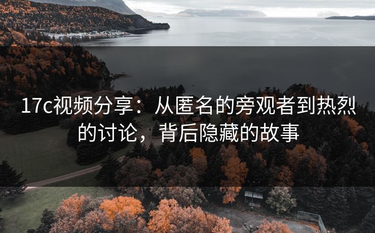 17c视频分享:从匿名的旁观者到热烈的讨论,背后隐藏的故事 17c视频分享:从匿名的旁观者到热烈的讨论,背后隐藏的故事