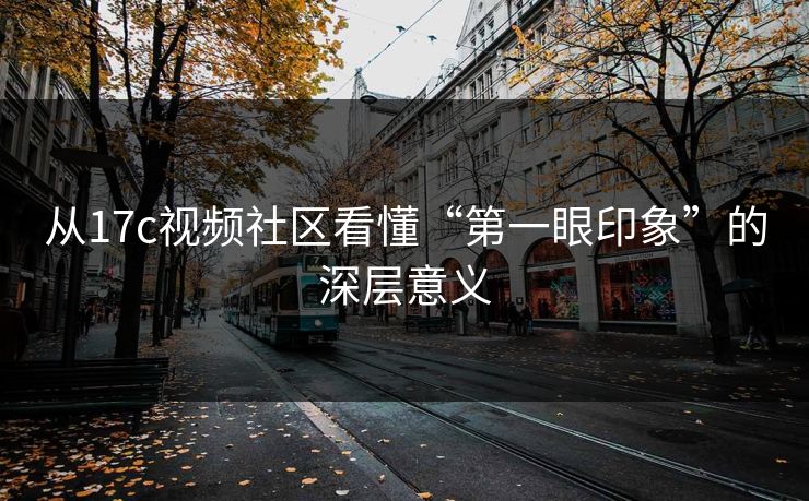 从17c视频社区看懂“第一眼印象”的深层意义 从17c视频社区看懂“第一眼印象”的深层意义