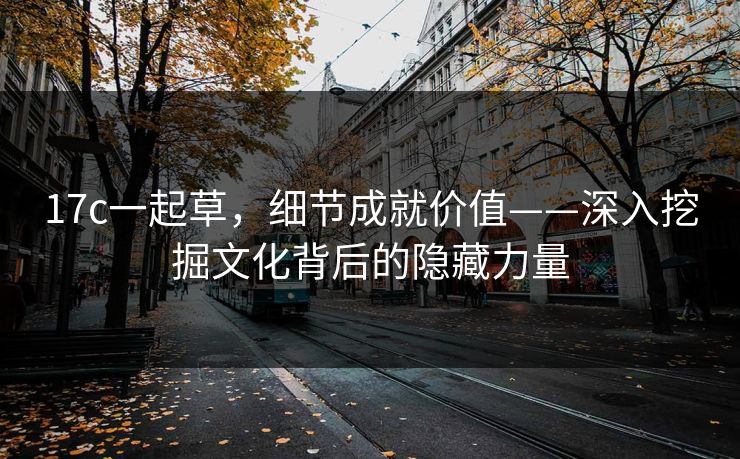 17c一起草,细节成就价值——深入挖掘文化背后的隐藏力量 17c一起草,细节成就价值——深入挖掘文化背后的隐藏力量