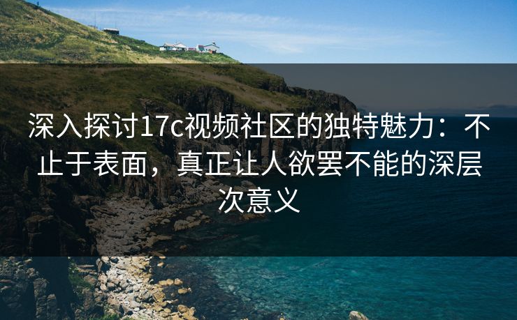 深入探讨17c视频社区的独特魅力:不止于表面,真正让人欲罢不能的深层次意义 深入探讨17c视频社区的独特魅力:不止于表面,真正让人欲罢不能的深层次意义