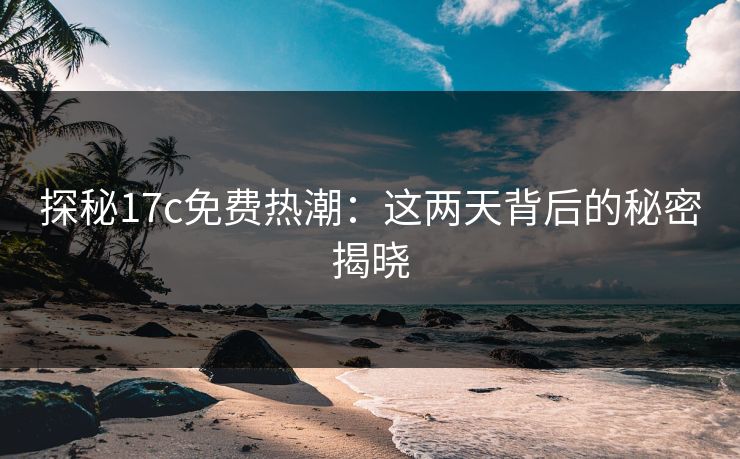 探秘17c免费热潮：这两天背后的秘密揭晓