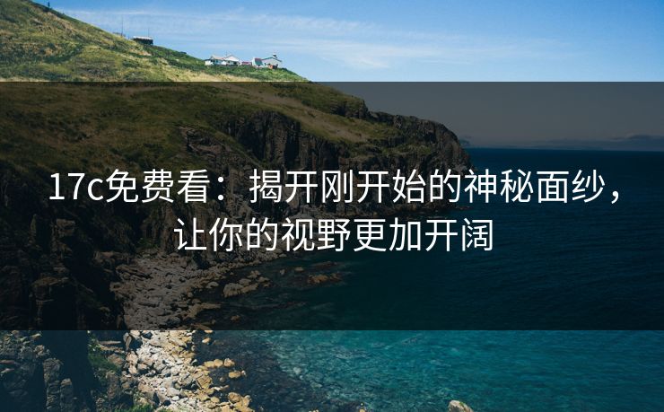 17c免费看:揭开刚开始的神秘面纱,让你的视野更加开阔 17c免费看:揭开刚开始的神秘面纱,让你的视野更加开阔