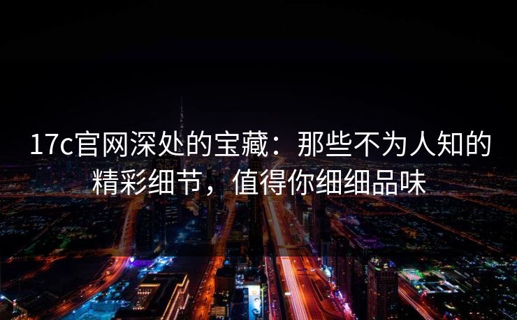 17c官网深处的宝藏:那些不为人知的精彩细节,值得你细细品味 17c官网深处的宝藏:那些不为人知的精彩细节,值得你细细品味