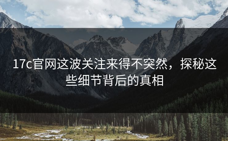 17c官网这波关注来得不突然，探秘这些细节背后的真相
