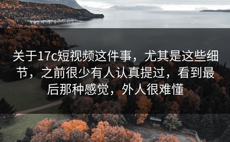 关于17c短视频这件事，尤其是这些细节，之前很少有人认真提过，看到最后那种感觉，外人很难懂