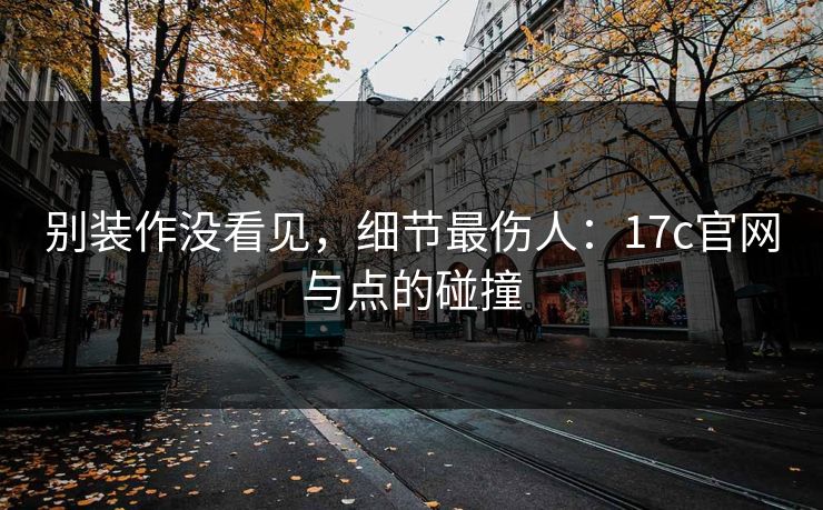别装作没看见，细节最伤人：17c官网与点的碰撞
