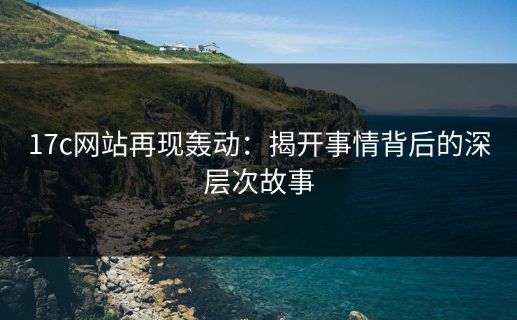 17c网站再现轰动：揭开事情背后的深层次故事