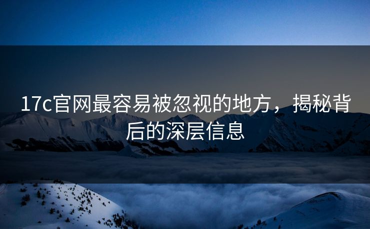 17c官网最容易被忽视的地方，揭秘背后的深层信息