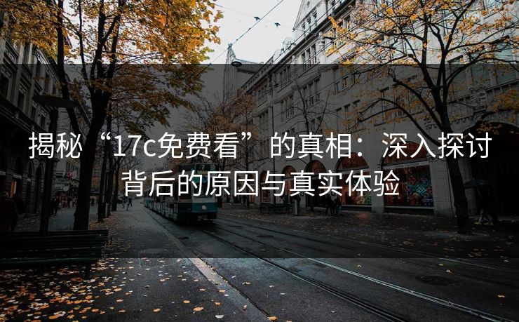 揭秘“17c免费看”的真相:深入探讨背后的原因与真实体验 揭秘“17c免费看”的真相:深入探讨背后的原因与真实体验