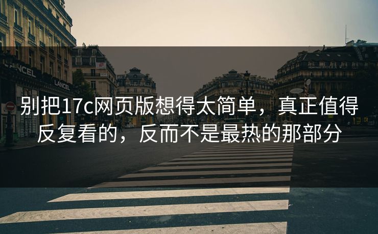 别把17c网页版想得太简单,真正值得反复看的,反而不是最热的那部分 别把17c网页版想得太简单,真正值得反复看的,反而不是最热的那部分