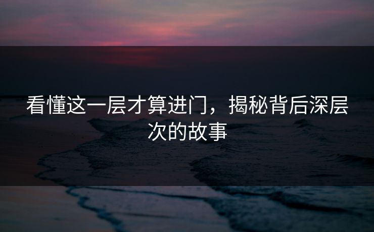 看懂这一层才算进门，揭秘背后深层次的故事