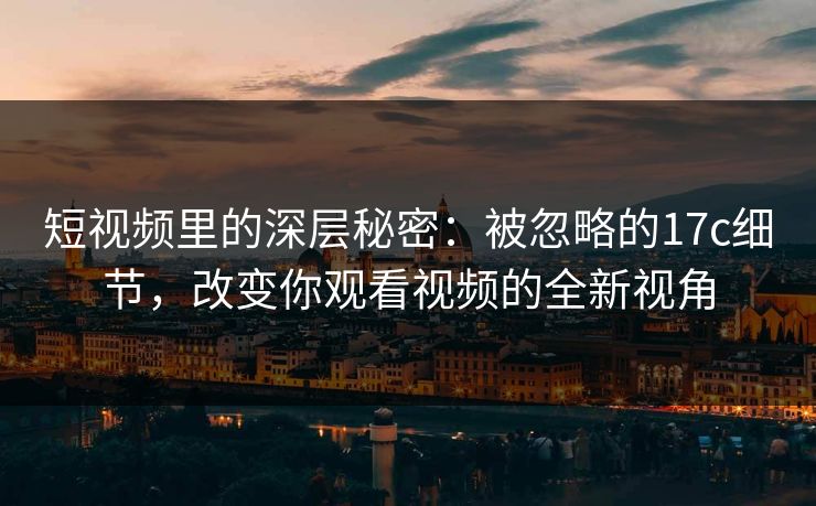 短视频里的深层秘密:被忽略的17c细节,改变你观看视频的全新视角 短视频里的深层秘密:被忽略的17c细节,改变你观看视频的全新视角