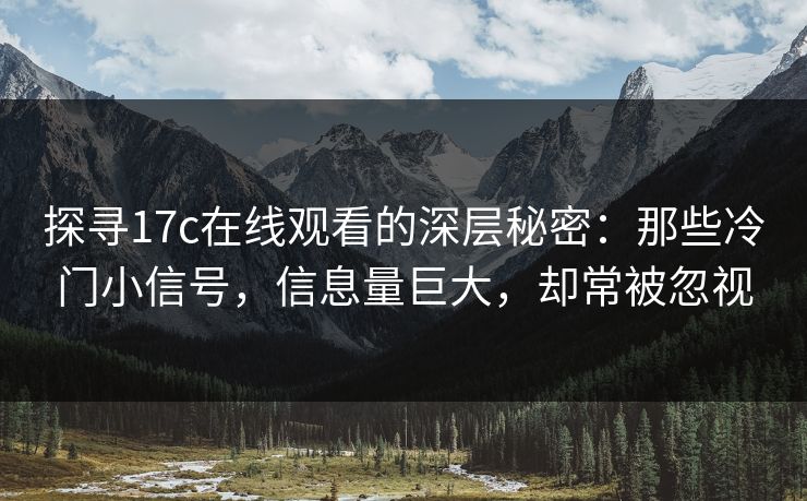 探寻17c在线观看的深层秘密:那些冷门小信号,信息量巨大,却常被忽视 探寻17c在线观看的深层秘密:那些冷门小信号,信息量巨大,却常被忽视